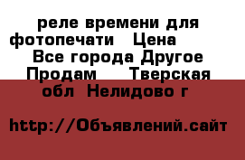 реле времени для фотопечати › Цена ­ 1 000 - Все города Другое » Продам   . Тверская обл.,Нелидово г.
